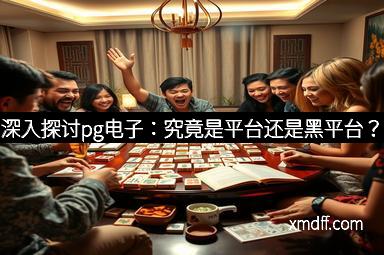 深入探讨pg电子：究竟是平台还是黑平台？