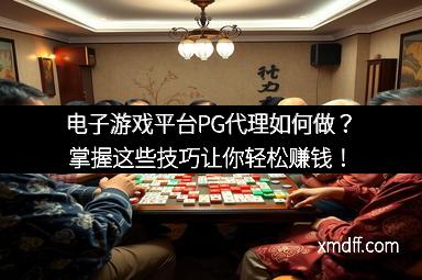 电子游戏平台PG代理如何做？掌握这些技巧让你轻松赚钱！