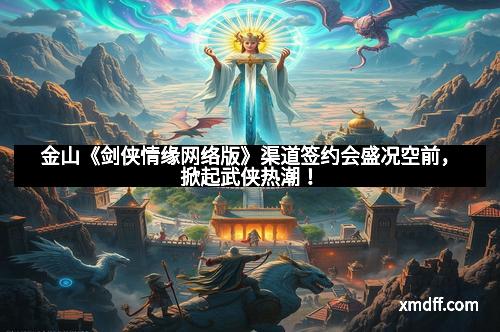 金山《剑侠情缘网络版》渠道签约会盛况空前，掀起武侠热潮！